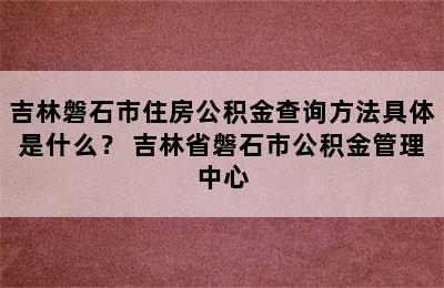 吉林磐石市住房公积金查询方法具体是什么？ 吉林省磐石市公积金管理中心